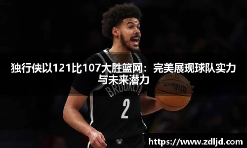 独行侠以121比107大胜篮网：完美展现球队实力与未来潜力