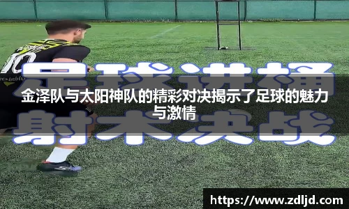 金泽队与太阳神队的精彩对决揭示了足球的魅力与激情